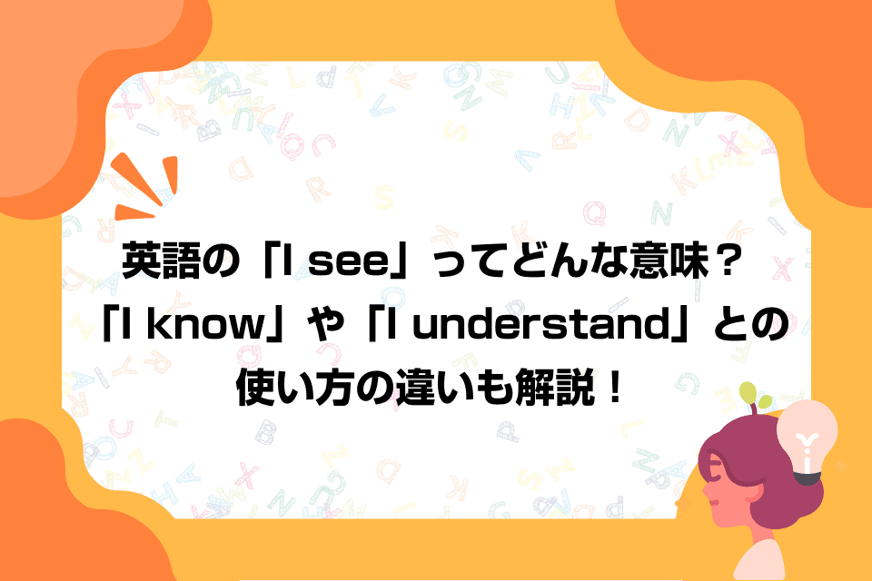 英語の「I see」ってどんな意味？「I know」や「I understand」との使い方の違いも解説！